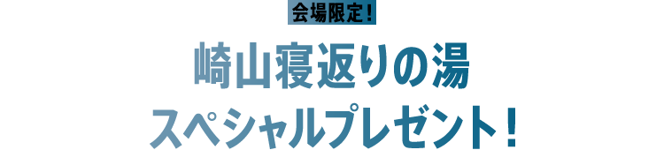 会場限定！ 崎山寝返りの湯スペシャルプレゼント！