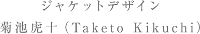 ジャケットデザイン 菊池⻁⼗（Taketo Kikuchi）